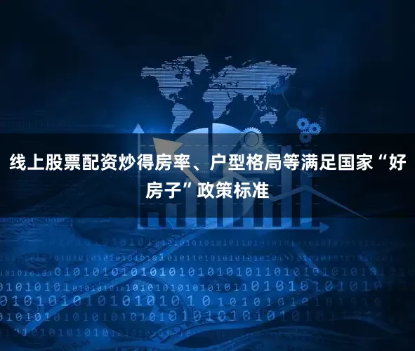 线上股票配资炒得房率、户型格局等满足国家“好房子”政策标准