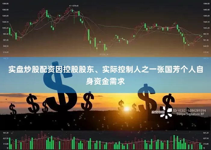 实盘炒股配资因控股股东、实际控制人之一张国芳个人自身资金需求