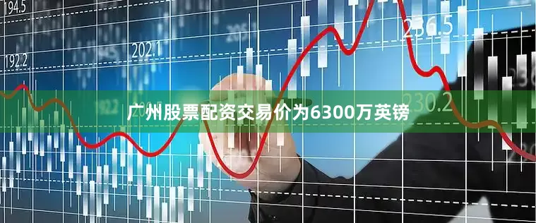 广州股票配资交易价为6300万英镑
