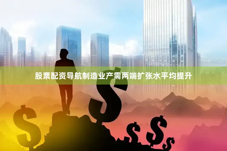 股票配资导航制造业产需两端扩张水平均提升