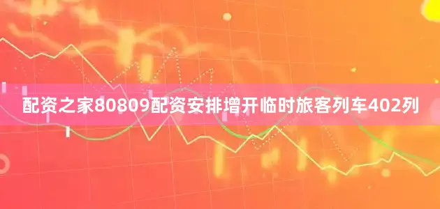 配资之家80809配资安排增开临时旅客列车402列