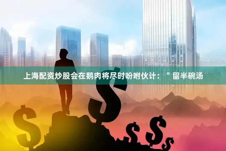 上海配资炒股会在鹅肉将尽时吩咐伙计：＂留半碗汤