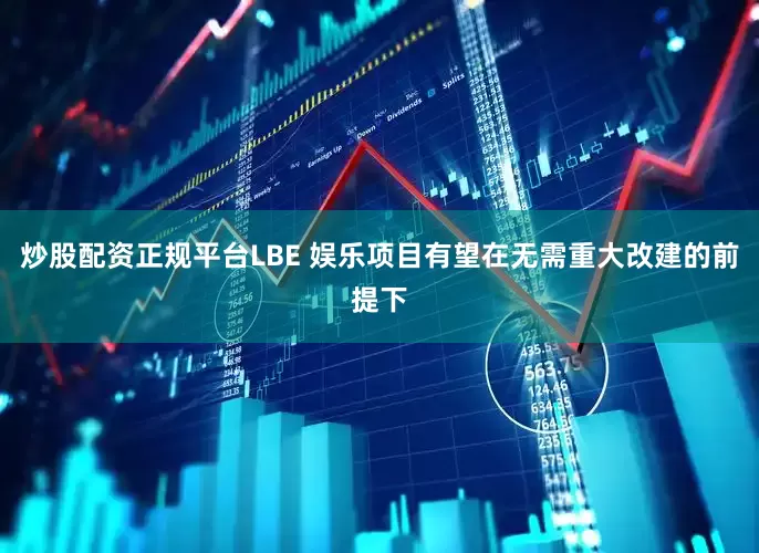 炒股配资正规平台LBE 娱乐项目有望在无需重大改建的前提下