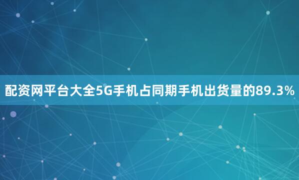 配资网平台大全5G手机占同期手机出货量的89.3%