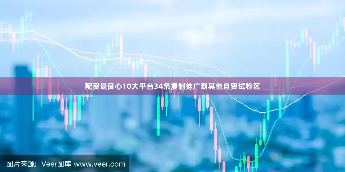 配资最良心10大平台34条复制推广到其他自贸试验区
