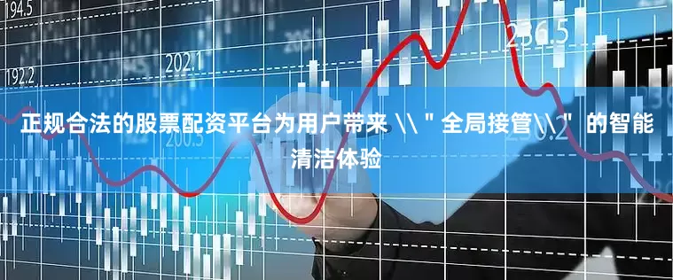 正规合法的股票配资平台为用户带来 \＂全局接管\＂ 的智能清洁体验