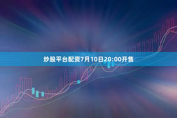炒股平台配资7月10日20:00开售