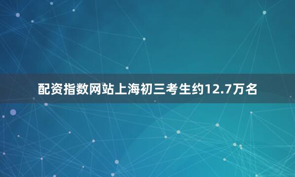 配资指数网站上海初三考生约12.7万名