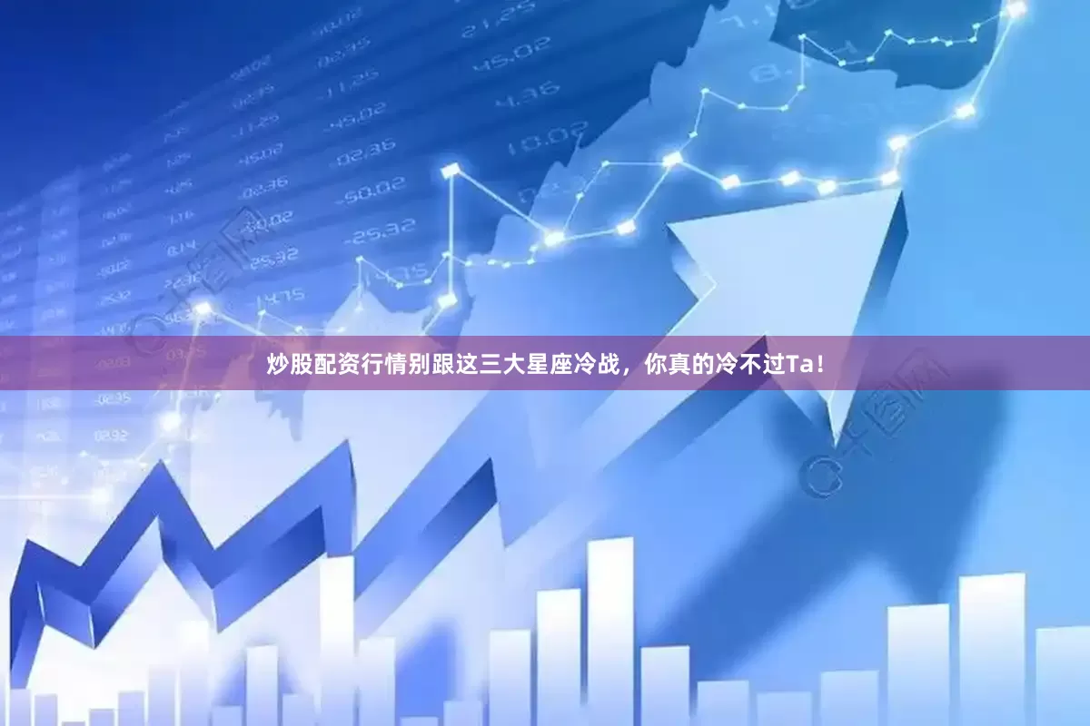 炒股配资行情别跟这三大星座冷战，你真的冷不过Ta！