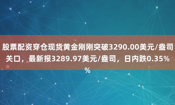 股票配资穿仓现货黄金刚刚突破3290.00美元/盎司关口，最新报3289.97美元/盎司，日内跌0.35%