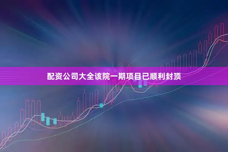 配资公司大全该院一期项目已顺利封顶