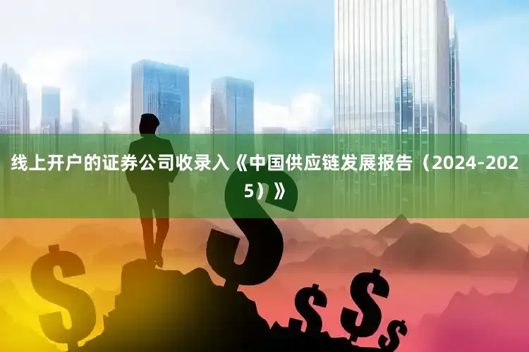 线上开户的证券公司收录入《中国供应链发展报告（2024-2025）》