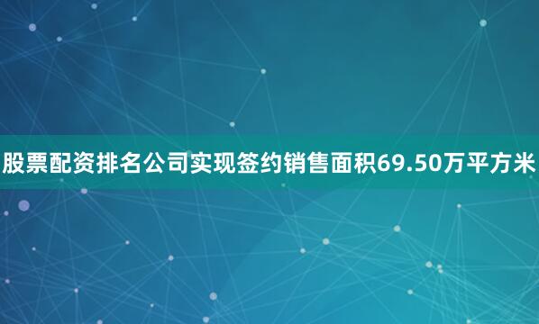 股票配资排名公司实现签约销售面积69.50万平方米