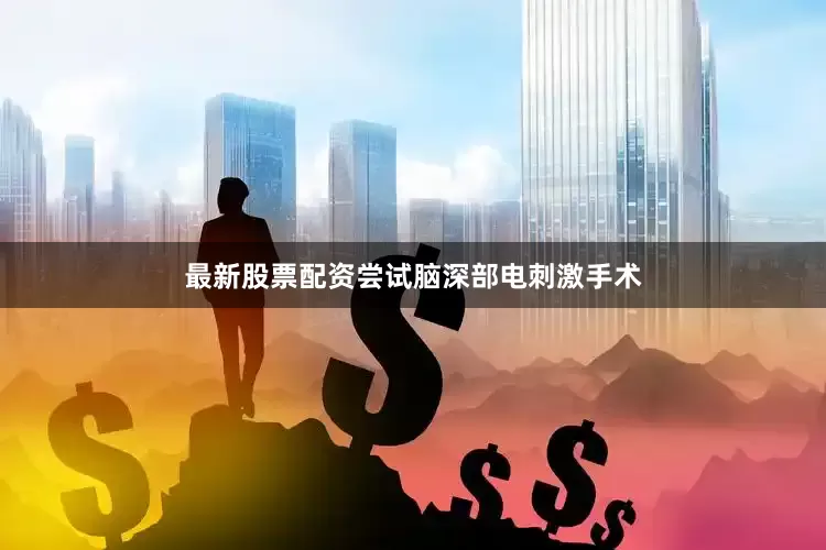 最新股票配资尝试脑深部电刺激手术