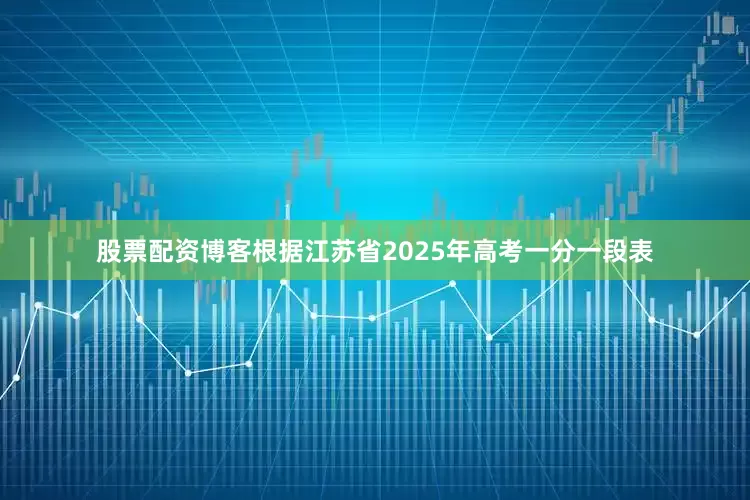 股票配资博客根据江苏省2025年高考一分一段表