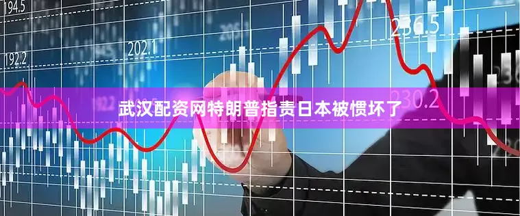武汉配资网特朗普指责日本被惯坏了