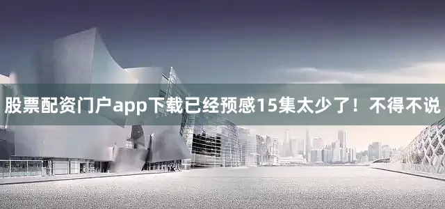 股票配资门户app下载已经预感15集太少了！不得不说