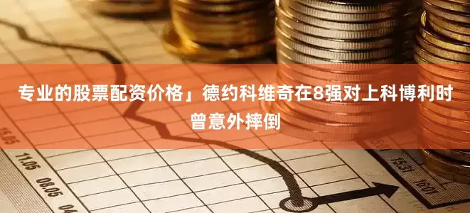 专业的股票配资价格」　　德约科维奇在8强对上科博利时曾意外摔倒