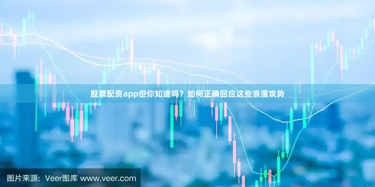 股票配资app但你知道吗？如何正确回应这些浪漫攻势