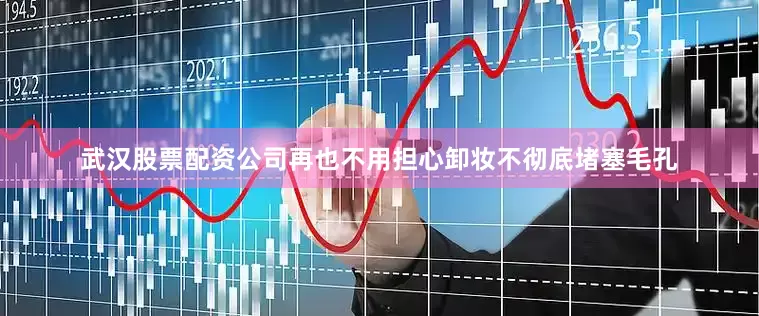 武汉股票配资公司再也不用担心卸妆不彻底堵塞毛孔