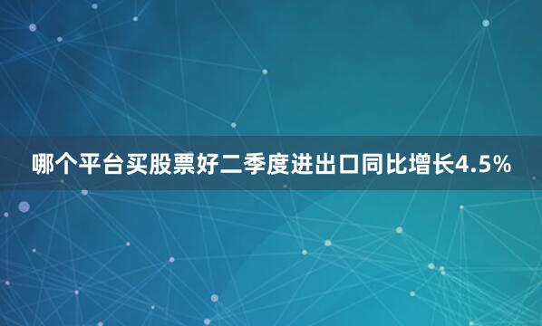 哪个平台买股票好二季度进出口同比增长4.5%
