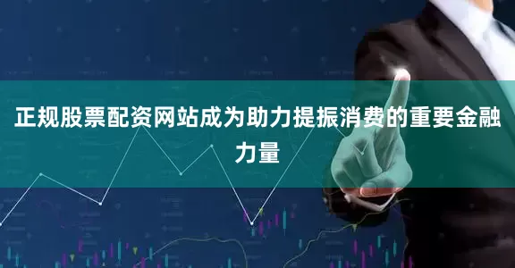 正规股票配资网站成为助力提振消费的重要金融力量